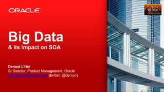 Big Data
& its impact on SOA


Demed L’Her
Sr Director, Product Management, Oracle
demed.lher@oracle.com (twitter: @demed)


1   Copyright © 2012, Oracle and/or its affiliates. All rights reserved.   Insert Information Protection Policy Classification from Slide 13
 
