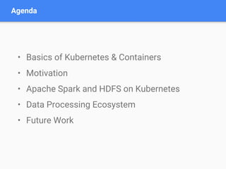 Agenda
• Basics of Kubernetes & Containers
• Motivation
• Apache Spark and HDFS on Kubernetes
• Data Processing Ecosystem
• Future Work
 