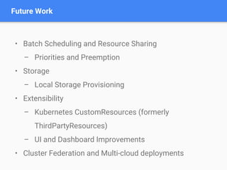 Future Work
• Batch Scheduling and Resource Sharing
– Priorities and Preemption
• Storage
– Local Storage Provisioning
• Extensibility
– Kubernetes CustomResources (formerly
ThirdPartyResources)
– UI and Dashboard Improvements
• Cluster Federation and Multi-cloud deployments
 