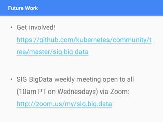 • Get involved!
https://github.com/kubernetes/community/t
ree/master/sig-big-data
• SIG BigData weekly meeting open to all
(10am PT on Wednesdays) via Zoom:
http://zoom.us/my/sig.big.data
Future Work
 