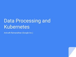 Data Processing and
Kubernetes
Anirudh Ramanathan (Google Inc.)
 