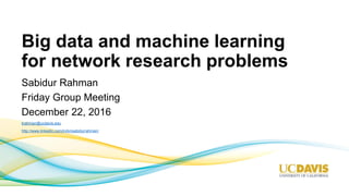 Big data and machine learning
for network research problems
Sabidur Rahman
Friday Group Meeting
December 22, 2016
krahman@ucdavis.edu
http://www.linkedin.com/in/kmsabidurrahman/
 