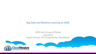 Big Data and Machine Learning on AWS
AWS User Groups of Florida
April 2018
Patrick Hannah, VP of Engineering, CloudHesive
 