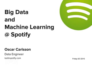 Oscar Carlsson
Data Engineer
lad@spotify.com
Big Data
and
Machine Learning
@ Spotify
Friday 6/3 2015
 