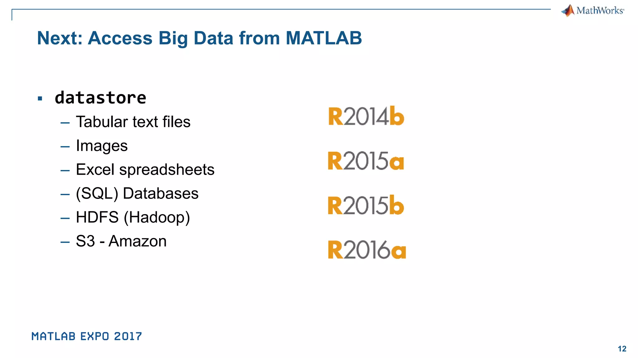12 Next: Access Big Data from MATLAB ▪ datastore – Tabular text files – Images – Excel spreadsheets – (SQL) Databases – HDFS (Hadoop) – S3 - Amazon 