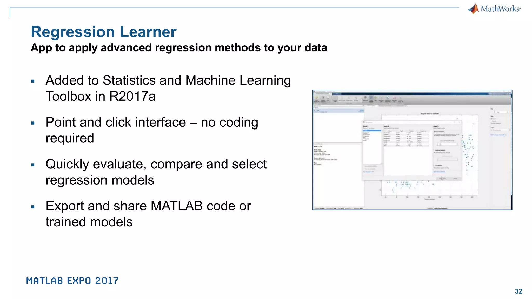 32 Regression Learner App to apply advanced regression methods to your data ▪ Added to Statistics and Machine Learning Toolbox in R2017a ▪ Point and click interface – no coding required ▪ Quickly evaluate, compare and select regression models ▪ Export and share MATLAB code or trained models 