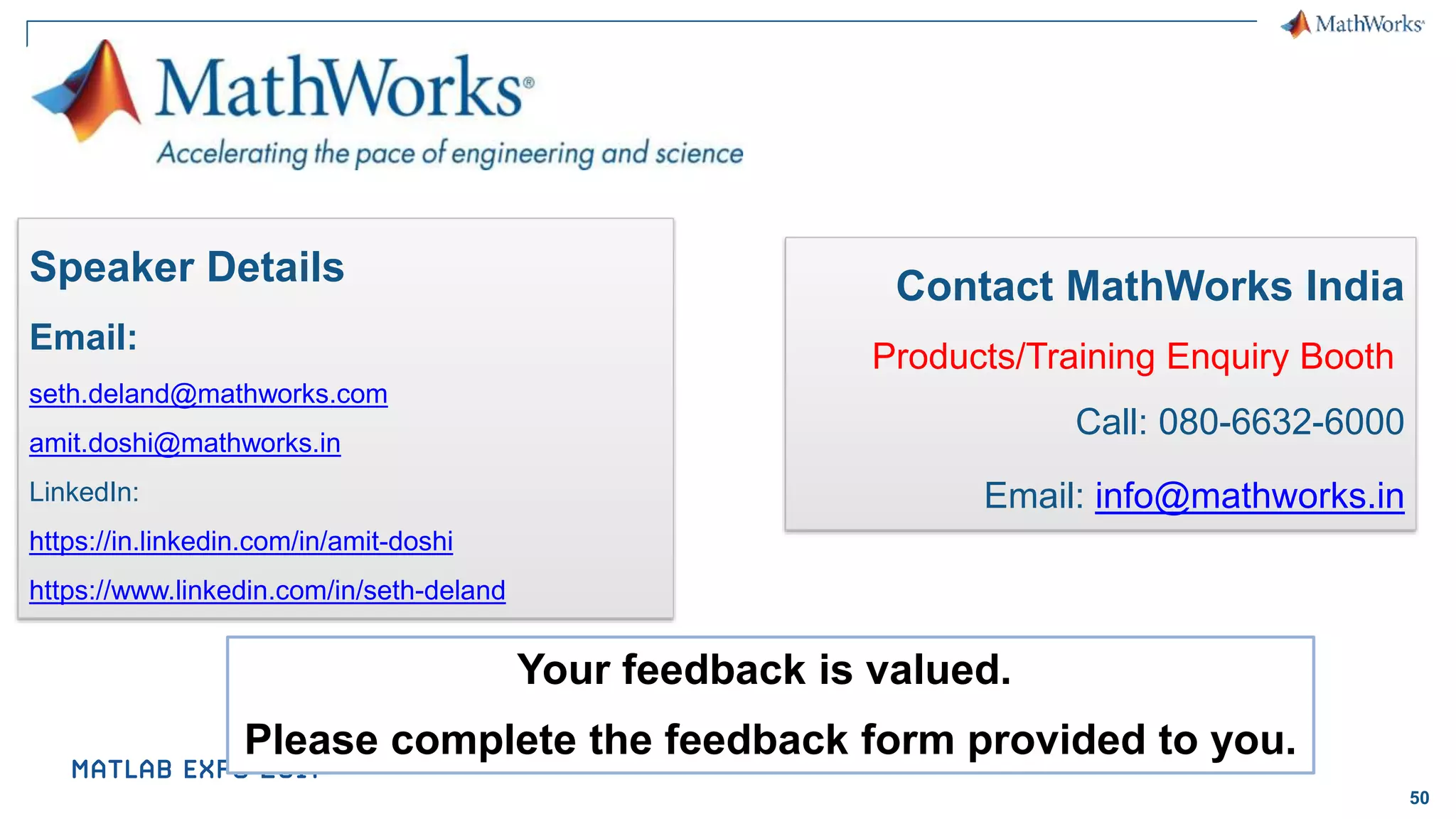 50 Speaker Details Email: seth.deland@mathworks.com amit.doshi@mathworks.in LinkedIn: https://in.linkedin.com/in/amit-doshi https://www.linkedin.com/in/seth-deland Contact MathWorks India Products/Training Enquiry Booth Call: 080-6632-6000 Email: info@mathworks.in Your feedback is valued. Please complete the feedback form provided to you. 