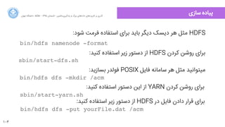103
‫ﺍاﻥن‬‫ﺮ‬‫ﺗﻬ‬ ‫ﺩدﺍاﻧﺸﮕﺎﻩه‬ ACM - ۱۳۹۵ ‫ﺗﺎﺑﺴﺘﺎﻥن‬ - ‫‌ﻣﺎﺷﯿﻦ‬‫ﯼی‬‫ﯾﺎﺩدﮔﯿﺮ‬ ‫ﻭو‬ ‫ﺑﺰﺭرﮒگ‬ ‫‌ﻫﺎﯼی‬‫ﻩه‬‫ﺩدﺍاﺩد‬ ‫‌ﻫﺎﯼی‬‫ﺩد‬‫ﮐﺎﺭرﺑﺮ‬ ‫ﺑﺮ‬ ‫ﮔﺬﺭرﯼی‬
‫ﺳﺎﺯزﯼی‬ ‫ﭘﯿﺎﺩدﻩه‬
:‫ﺷﻮﺩد‬ ‫ﻓﺮﻣﺖ‬ ‫ﺍاﺳﺘﻔﺎﺩدﻩه‬ ‫ﺑﺮﺍاﯼی‬ ‫ﺑﺎﯾﺪ‬ ‫ﺩدﯾﮕﺮ‬ ‫ﺩدﯾﺴﮏ‬ ‫ﻫﺮ‬ ‫ﻣﺜﻞ‬ HDFS
bin/hdfs namenode -format
:‫ﮐﻨﯿﺪ‬ ‫ﺍاﺳﺘﻔﺎﺩدﻩه‬ ‫ﺯزﯾﺮ‬ ‫ﺩدﺳﺘﻮﺭر‬ ‫ﺍاﺯز‬ HDFS ‫ﮐﺮﺩدﻥن‬ ‫ﺭرﻭوﺷﻦ‬ ‫ﺑﺮﺍاﯼی‬
sbin/start-dfs.sh
:‫ﺑﺴﺎﺯزﯾﺪ‬ ‫ﻓﻮﻟﺪﺭر‬ POSIX ‫ﻓﺎﯾﻞ‬ ‫ﺳﺎﻣﺎﻧﻪ‬ ‫ﻫﺮ‬ ‫ﻣﺜﻞ‬ ‫ﻣﯿﺘﻮﺍاﻧﯿﺪ‬
bin/hdfs dfs -mkdir /acm
:‫ﮐﻨﯿﺪ‬ ‫ﺍاﺳﺘﻔﺎﺩدﻩه‬ ‫ﺩدﺳﺘﻮﺭر‬ ‫ﺍاﯾﻦ‬ ‫ﺍاﺯز‬ YARN ‫ﮐﺮﺩدﻥن‬ ‫ﺭرﻭوﺷﻦ‬ ‫ﺑﺮﺍاﯼی‬
sbin/start-yarn.sh
:‫ﮐﻨﯿﺪ‬ ‫ﺍاﺳﺘﻔﺎﺩدﻩه‬ ‫ﺯزﯾﺮ‬ ‫ﺩدﺳﺘﻮﺭر‬ ‫ﺍاﺯز‬ HDFS ‫ﺩدﺭر‬ ‫ﻓﺎﯾﻞ‬ ‫ﺩدﺍاﺩدﻥن‬ ‫ﻗﺮﺍاﺭر‬ ‫ﺑﺮﺍاﯼی‬
bin/hdfs dfs -put yourFile.dat /acm
 