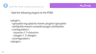 108
…‫‌ﻫﺎ‬‫ﯽ‬‫ﻭوﺍاﺑﺴﺘﮕ‬‫ﺍاﻥن‬‫ﺮ‬‫ﺗﻬ‬ ‫ﺩدﺍاﻧﺸﮕﺎﻩه‬ ACM - ۱۳۹۵ ‫ﺗﺎﺑﺴﺘﺎﻥن‬ - ‫‌ﻣﺎﺷﯿﻦ‬‫ﯼی‬‫ﯾﺎﺩدﮔﯿﺮ‬ ‫ﻭو‬ ‫ﺑﺰﺭرﮒگ‬ ‫‌ﻫﺎﯼی‬‫ﻩه‬‫ﺩدﺍاﺩد‬ ‫‌ﻫﺎﯼی‬‫ﺩد‬‫ﮐﺎﺭرﺑﺮ‬ ‫ﺑﺮ‬ ‫ﮔﺬﺭرﯼی‬
Add the following plugins to the POM:
<plugin>
<groupId>org.apache.maven.plugins</groupId>
<artifactId>maven-compiler-plugin</artifactId>
<conﬁguration>
<source>1.7</source>
<target>1.7</target>
</conﬁguration>
</plugin>
 