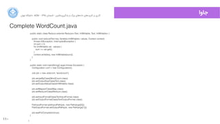 110
‫ﺟﺎﻭوﺍا‬‫ﺍاﻥن‬‫ﺮ‬‫ﺗﻬ‬ ‫ﺩدﺍاﻧﺸﮕﺎﻩه‬ ACM - ۱۳۹۵ ‫ﺗﺎﺑﺴﺘﺎﻥن‬ - ‫‌ﻣﺎﺷﯿﻦ‬‫ﯼی‬‫ﯾﺎﺩدﮔﯿﺮ‬ ‫ﻭو‬ ‫ﺑﺰﺭرﮒگ‬ ‫‌ﻫﺎﯼی‬‫ﻩه‬‫ﺩدﺍاﺩد‬ ‫‌ﻫﺎﯼی‬‫ﺩد‬‫ﮐﺎﺭرﺑﺮ‬ ‫ﺑﺮ‬ ‫ﮔﺬﺭرﯼی‬
public static class Reduce extends Reducer<Text, IntWritable, Text, IntWritable> {
public void reduce(Text key, Iterable<IntWritable> values, Context context)
throws IOException, InterruptedException {
int sum = 0;
for (IntWritable val : values) {
sum += val.get();
}
context.write(key, new IntWritable(sum));
}
}
public static void main(String[] args) throws Exception {
Conﬁguration conf = new Conﬁguration();
Job job = new Job(conf, "wordcount");
job.setJarByClass(WordCount.class);
job.setOutputKeyClass(Text.class);
job.setOutputValueClass(IntWritable.class);
job.setMapperClass(Map.class);
job.setReducerClass(Reduce.class);
job.setInputFormatClass(TextInputFormat.class);
job.setOutputFormatClass(TextOutputFormat.class);
FileInputFormat.addInputPath(job, new Path(args[0]));
FileOutputFormat.setOutputPath(job, new Path(args[1]));
job.waitForCompletion(true);
}
}
Complete WordCount.java
 