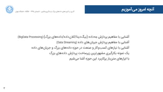3
‫‌ﺁآﻣﻮﺯزﯾﻢ‬‫ﯽ‬‫ﻣ‬ ‫ﺍاﻣﺮﻭوﺯز‬ ‫ﺁآﻧﭽﻪ‬‫ﺍاﻥن‬‫ﺮ‬‫ﺗﻬ‬ ‫ﺩدﺍاﻧﺸﮕﺎﻩه‬ ACM - ۱۳۹۵ ‫ﺗﺎﺑﺴﺘﺎﻥن‬ - ‫‌ﻣﺎﺷﯿﻦ‬‫ﯼی‬‫ﯾﺎﺩدﮔﯿﺮ‬ ‫ﻭو‬ ‫ﺑﺰﺭرﮒگ‬ ‫‌ﻫﺎﯼی‬‫ﻩه‬‫ﺩدﺍاﺩد‬ ‫‌ﻫﺎﯼی‬‫ﺩد‬‫ﮐﺎﺭرﺑﺮ‬ ‫ﺑﺮ‬ ‫ﮔﺬﺭرﯼی‬
(BigData Processing) (‫ﺑﺰﺭرﮒگ‬ ‫‌ﻫﺎﯼی‬‫ﻩه‬‫‌ﺩدﺍاﺩدﻩه/ﺩدﺍاﺩد‬‫ﻥن‬‫‌ﺩدﯾﺘﺎ/ﮐﻼ‬‫ﮓ‬‫)ﺑﯿ‬ ‫‌ﺩدﺍاﺩدﻩه‬‫ﻪ‬ ِ‫ﻣ‬ ‫ﭘﺮﺩدﺍاﺯزﺵش‬ ‫ﻣﻔﺎﻫﯿﻢ‬ ‫ﺑﺎ‬ ‫ﺁآﺷﻨﺎﯾﯽ‬
(Data Streaming) ‫ﺩدﺍاﺩدﻩه‬ ‫‌ﻫﺎﯼی‬‫ﻥن‬‫ﺟﺮﯾﺎ‬ ‫ﭘﺮﺩدﺍاﺯزﺵش‬ ‫ﻣﻔﺎﻫﯿﻢ‬ ‫ﺑﺎ‬ ‫ﺁآﺷﻨﺎﯾﯽ‬
‫ﺩدﺍاﺩدﻩه‬ ‫‌ﻫﺎﯼی‬‫ﻥن‬‫ﺟﺮﯾﺎ‬ ‫ﻭو‬ ‫ﺑﺰﺭرﮒگ‬ ‫‌ﻫﺎﯼی‬‫ﻩه‬‫ﺩدﺍاﺩد‬ ‫ﺣﻮﺯزﻩه‬ ‫ﺩدﺭر‬ ‫ﺻﻨﻌﺖ‬ ‫ﻭو‬ ‫‌ﮐﺎﺭر‬‫ﻭو‬‌‫ﺐ‬‫ﮐﺴ‬ ‫‌ﻫﺎﯼی‬‫ﺯز‬‫ﻧﯿﺎ‬ ‫ﺑﺎ‬ ‫ﺁآﺷﻨﺎﯾﯽ‬
‫ﺑﺰﺭرﮒگ‬ ‫‌ﻫﺎﯼی‬‫ﻩه‬‫ﺩدﺍاﺩد‬ ‌‫ﺵش‬‫ﭘﺮﺩدﺍاﺯز‬ ‫ﺯزﯾﺮﺳﺎﺧﺖ‬ ‫‌ﺗﺮﯾﻦ‬‫ﺭر‬‫ﻣﺸﻬﻮ‬ ‫ﺑﮑﺎﺭرﮔﯿﺮﯼی‬ ‫ﻧﻤﻮﻧﻪ‬ ‫ﯾﮏ‬
‫‌ﺷﯿﻢ‬‫ﯽ‬‫ﻣ‬ ‫ﺁآﺷﻨﺎ‬ ‫ﺣﻮﺯزﻩه‬ ‫ﺍاﯾﻦ‬ ‫ﭘﺮﮐﺎﺭرﺑﺮﺩد‬ ‫‌ﺑﺎﺯز‬‫ﻦ‬‫ﻣﺘ‬ ‫ﺍاﺑﺰﺍاﺭرﻫﺎﯼی‬ ‫ﺑﺎ‬
 