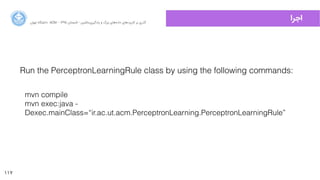 117
‫ﺍاﻥن‬‫ﺮ‬‫ﺗﻬ‬ ‫ﺩدﺍاﻧﺸﮕﺎﻩه‬ ACM - ۱۳۹۵ ‫ﺗﺎﺑﺴﺘﺎﻥن‬ - ‫‌ﻣﺎﺷﯿﻦ‬‫ﯼی‬‫ﯾﺎﺩدﮔﯿﺮ‬ ‫ﻭو‬ ‫ﺑﺰﺭرﮒگ‬ ‫‌ﻫﺎﯼی‬‫ﻩه‬‫ﺩدﺍاﺩد‬ ‫‌ﻫﺎﯼی‬‫ﺩد‬‫ﮐﺎﺭرﺑﺮ‬ ‫ﺑﺮ‬ ‫ﮔﺬﺭرﯼی‬
‫ﺍاﺟﺮﺍا‬
mvn compile
mvn exec:java -
Dexec.mainClass=“ir.ac.ut.acm.PerceptronLearning.PerceptronLearningRule”
Run the PerceptronLearningRule class by using the following commands:
 