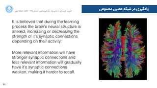 97
‫ﺍاﻥن‬‫ﺮ‬‫ﺗﻬ‬ ‫ﺩدﺍاﻧﺸﮕﺎﻩه‬ ACM - ۱۳۹۵ ‫ﺗﺎﺑﺴﺘﺎﻥن‬ - ‫‌ﻣﺎﺷﯿﻦ‬‫ﯼی‬‫ﯾﺎﺩدﮔﯿﺮ‬ ‫ﻭو‬ ‫ﺑﺰﺭرﮒگ‬ ‫‌ﻫﺎﯼی‬‫ﻩه‬‫ﺩدﺍاﺩد‬ ‫‌ﻫﺎﯼی‬‫ﺩد‬‫ﮐﺎﺭرﺑﺮ‬ ‫ﺑﺮ‬ ‫ﮔﺬﺭرﯼی‬
‫ﻣﺼﻨﻮﻋﯽ‬ ‫ﻋﺼﺒﯽ‬ ‫ﺷﺒﮑﻪ‬ ‫ﺩدﺭر‬ ‫ﯾﺎﺩدﮔﯿﺮﯼی‬
It is believed that during the learning
process the brain's neural structure is
altered, increasing or decreasing the
strength of it's synaptic connections
depending on their activity.
More relevant information will have
stronger synaptic connections and
less relevant information will gradually
have it's synaptic connections
weaken, making it harder to recall.
 