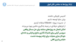 13
‫ﻗﺒﻮﻝل‬ ‫ﻗﺎﺑﻞ‬ ‫ﺳﻄﺤﯽ‬ ‫ﺑﻪ‬ ‫‌ﻫﺎ‬‫ﻩه‬‫ﭘﺮﻭوﮊژ‬ ‫ﺍاﺭرﺗﻘﺎ‬‫ﺍاﻥن‬‫ﺮ‬‫ﺗﻬ‬ ‫ﺩدﺍاﻧﺸﮕﺎﻩه‬ ACM - ۱۳۹۵ ‫ﺗﺎﺑﺴﺘﺎﻥن‬ - ‫‌ﻣﺎﺷﯿﻦ‬‫ﯼی‬‫ﯾﺎﺩدﮔﯿﺮ‬ ‫ﻭو‬ ‫ﺑﺰﺭرﮒگ‬ ‫‌ﻫﺎﯼی‬‫ﻩه‬‫ﺩدﺍاﺩد‬ ‫‌ﻫﺎﯼی‬‫ﺩد‬‫ﮐﺎﺭرﺑﺮ‬ ‫ﺑﺮ‬ ‫ﮔﺬﺭرﯼی‬
‫ﺩدﺍاﺷﺘﻨﺪ‬ ‫ﮐﻮﭼﮑﯽ‬ ‫ﮐﺪﺑﯿﺲ‬
‫ﺩدﺍاﺩدﯾﻢ‬ ‫ﺗﻮﺳﻌﻪ‬ ‫ﺟﺎﻭوﺍا‬ ‫ﺑﺰﺑﺎﻥن‬
‫ﮐﺮﺩدﯾﻢ‬ ‫ﺍاﺳﺘﻔﺎﺩدﻩه‬ Maven ‫ﭘﺮﻭوﮊژﻩه‬ ‫ﻣﺪﯾﺮﯾﺖ‬ ‫ﺍاﺯز‬
‫‌ﺑﺮﺩدﻧﺪ‬‫ﯽ‬‫ﻣ‬ ‫ﺑﻬﺮﻩه‬ ‫ﻣﺎﺷﯿﻦ‬ ‫ﯾﺎﺩدﮔﯿﺮﯼی‬ ‫ﺯزﻣﯿﻨﻪ‬ ‫ﺩدﺭر‬ ‫‌ﺍاﯼی‬‫ﻪ‬‫ﺣﺮﻓ‬ ‫ﺍاﺑﺰﺍاﺭرﻫﺎﯼی‬ ‫ﺍاﺯز‬
‫ﻭوﺍاﻗﻌﯽ‬ ‫ﻣﺴﺎﺋﻞ‬ ‫ﺣﻞ‬ ‫ﺑﺮﺍاﯼی‬ ‫ﻣﺸﺎﺑﻪ‬ ‫‌ﻫﺎﯼی‬‫ﻩه‬‫ﭘﺮﻭوﮊژ‬ ‫ﺑﻪ‬ ‫ﺍاﺗﺼﺎﻝل‬ ‫ﺍاﻣﮑﺎﻥن‬
‫‌ﺍاﯼی‬‌‫ﻩه‬‫ﺩدﺍاﺩد‬ ‫ﻭو‬ ‫ﭘﺮﺩدﺍاﺯزﺷﯽ‬ ‫ﻣﻨﺎﺑﻊ‬ ‫‌ﮔﺬﺍاﺭرﯼی‬‫ﮎک‬‫ﺍاﺷﺘﺮﺍا‬ ‫ﺑﺮﺍاﯼی‬ ‫ﮔﺮﺍاﯾﯽ‬ ‫ﺳﺮﻭوﯾﺲ‬
‫ﺧﺪﻣﺖ‬ ‫ﭘﯿﻮﺳﺘﻪ‬ ‫ﺍاﺭرﺍاﺋﻪ‬ ‫ﺑﺮﺍاﯼی‬ ‫ﻋﻤﻠﯿﺎﺕت‬ ‫ﺳﺎﺯزﯼی‬ ‫ﺧﻮﺩدﮐﺎﺭر‬
‫ﺍاﻓﻘﯽ‬ ‫‌ﭘﺬﯾﺮﯼی‬‫ﺱس‬‫ﻣﻘﯿﺎ‬
 
