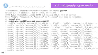 139
‫ﺍاﻥن‬‫ﺮ‬‫ﺗﻬ‬ ‫ﺩدﺍاﻧﺸﮕﺎﻩه‬ ACM - ۱۳۹۵ ‫ﺗﺎﺑﺴﺘﺎﻥن‬ - ‫‌ﻣﺎﺷﯿﻦ‬‫ﯼی‬‫ﯾﺎﺩدﮔﯿﺮ‬ ‫ﻭو‬ ‫ﺑﺰﺭرﮒگ‬ ‫‌ﻫﺎﯼی‬‫ﻩه‬‫ﺩدﺍاﺩد‬ ‫‌ﻫﺎﯼی‬‫ﺩد‬‫ﮐﺎﺭرﺑﺮ‬ ‫ﺑﺮ‬ ‫ﮔﺬﺭرﯼی‬
‫ﺷﺪﻩه‬ ‫ﻧﺼﺐ‬ ‫‌ﻫﺎﯼی‬‫ﺞ‬‫ﭘﮑﯿ‬ ‫ﻣﺤﺘﻮﯾﺎﺕت‬ ‫ﻣﺸﺎﻫﺪﻩه‬
(tensorflow) Amirs-Mac-mini:tf-tutorial amirmini$ python
Python 2.7.10 (default, Jul 14 2015, 19:46:27)
[GCC 4.2.1 Compatible Apple LLVM 6.0 (clang-600.0.39)] on darwin
Type "help", "copyright", "credits" or "license" for more information.
»> import pip
»> print(pip.pep425tags.get_supported())
[('cp27', 'cp27m', 'macosx_10_10_x86_64'), ('cp27', 'cp27m', 'macosx_10_10_intel'),
('cp27', 'cp27m', 'macosx_10_10_fat64'), ('cp27', 'cp27m', 'macosx_10_10_fat32'),
('cp27', 'cp27m', 'macosx_10_10_universal'), ('cp27', 'cp27m', 'macosx_10_9_x86_64'),
('cp27', 'cp27m', 'macosx_10_9_intel'), ('cp27', 'cp27m', 'macosx_10_9_fat64'),
('cp27', 'cp27m', 'macosx_10_9_fat32'), ('cp27', 'cp27m', 'macosx_10_9_universal'),
('cp27', 'cp27m', 'macosx_10_8_x86_64'), ('cp27', 'cp27m', 'macosx_10_8_intel'),
('cp27', 'cp27m', 'macosx_10_8_fat64'), ('cp27', 'cp27m', 'macosx_10_8_fat32'),
('cp27', 'cp27m', 'macosx_10_8_universal'), ('cp27', 'cp27m', 'macosx_10_7_x86_64'),
('cp27', 'cp27m', 'macosx_10_7_intel'), ('cp27', 'cp27m', 'macosx_10_7_fat64'),
('cp27', 'cp27m', 'macosx_10_7_fat32'), ('cp27', 'cp27m', 'macosx_10_7_universal'),
('cp27', 'cp27m', 'macosx_10_6_x86_64'), ('cp27', 'cp27m', 'macosx_10_6_intel'),
('cp27', 'cp27m', 'macosx_10_6_fat64'), ('cp27', 'cp27m', 'macosx_10_6_fat32'),
('cp27', 'cp27m', 'macosx_10_6_universal'), ('cp27', 'cp27m', 'macosx_10_5_x86_64'),
('cp27', ‘cp27m',
…
 