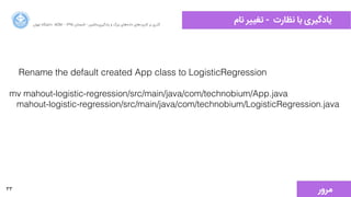 33
‫ﻧﺎﻡم‬ ‫ﺮ‬l‫ﺗﻐ‬ - ‫ﻧﻈﺎﺭرﺕت‬ ‫ﺑﺎ‬ ‫ﯾﺎﺩدﮔﯿﺮﯼی‬‫ﺍاﻥن‬‫ﺮ‬‫ﺗﻬ‬ ‫ﺩدﺍاﻧﺸﮕﺎﻩه‬ ACM - ۱۳۹۵ ‫ﺗﺎﺑﺴﺘﺎﻥن‬ - ‫‌ﻣﺎﺷﯿﻦ‬‫ﯼی‬‫ﯾﺎﺩدﮔﯿﺮ‬ ‫ﻭو‬ ‫ﺑﺰﺭرﮒگ‬ ‫‌ﻫﺎﯼی‬‫ﻩه‬‫ﺩدﺍاﺩد‬ ‫‌ﻫﺎﯼی‬‫ﺩد‬‫ﮐﺎﺭرﺑﺮ‬ ‫ﺑﺮ‬ ‫ﮔﺬﺭرﯼی‬
Rename the default created App class to LogisticRegression
mv mahout-logistic-regression/src/main/java/com/technobium/App.java
mahout-logistic-regression/src/main/java/com/technobium/LogisticRegression.java
‫ﻣﺮﻭوﺭر‬
 