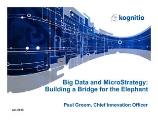 Big Data and MicroStrategy:
           Building a Bridge for the Elephant

                 Paul Groom, Chief Innovation Officer
Jan 2013
 