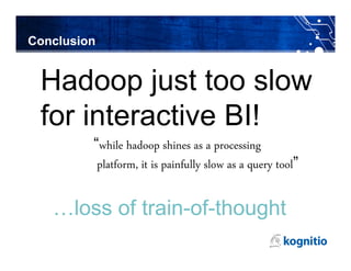 Conclusion


 Hadoop just too slow
 for interactive BI!
         “while hadoop shines as a processing
          platform, it is painfully slow as a query tool”

   …loss of train-of-thought
 