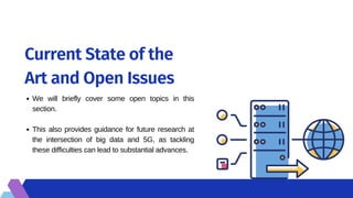 Current State of the
Art and Open Issues
We will briefly cover some open topics in this
section.
This also provides guidance for future research at
the intersection of big data and 5G, as tackling
these difficulties can lead to substantial advances.
 