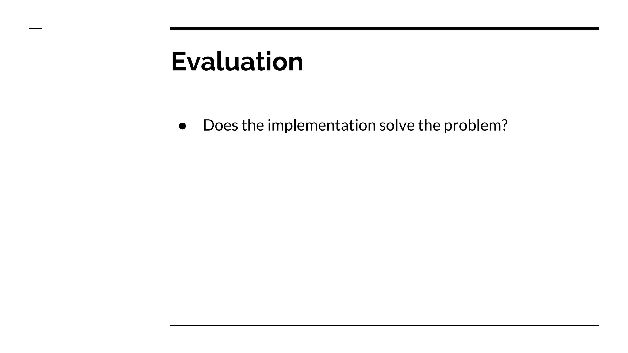 Evaluation
● Does the implementation solve the problem?
 