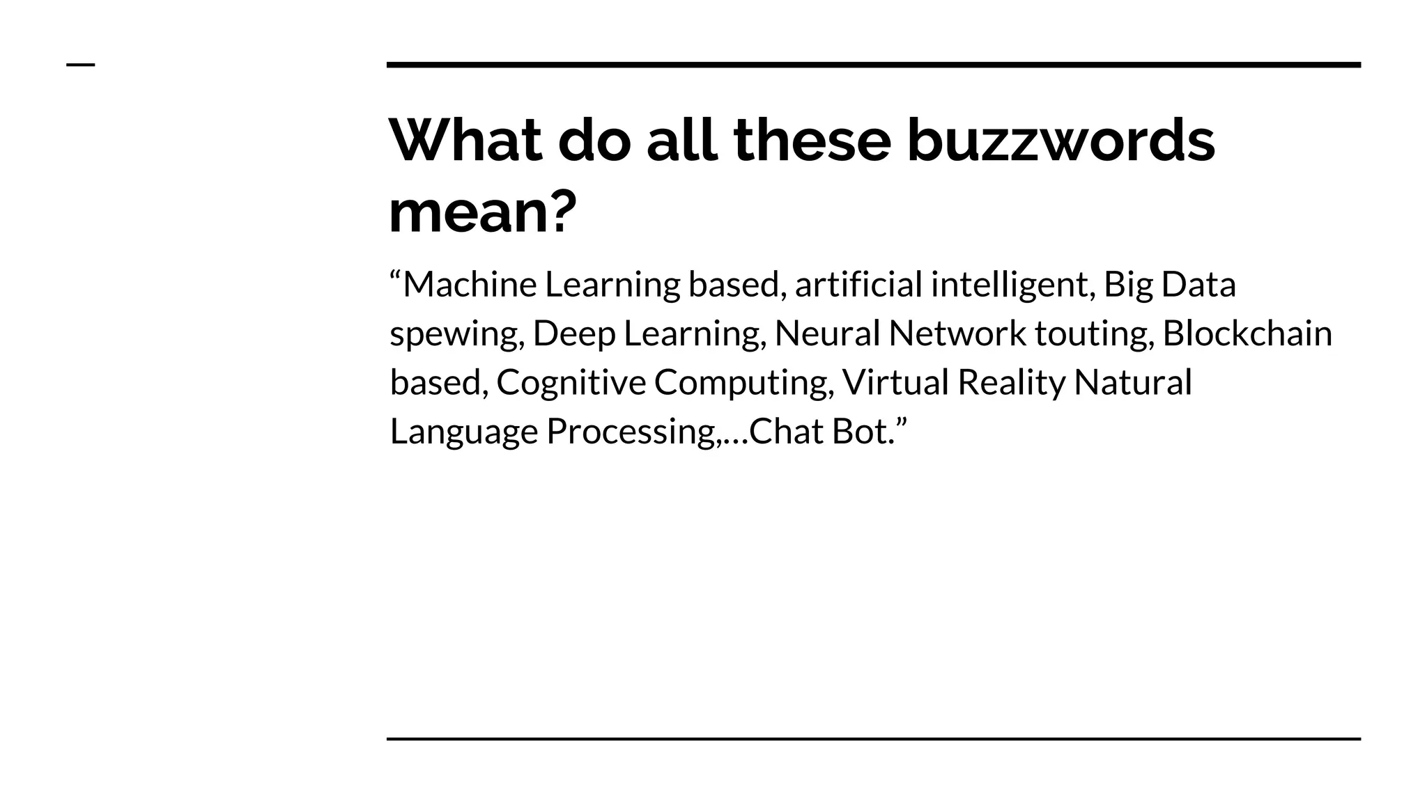 What do all these buzzwords
mean?
“Machine Learning based, artificial intelligent, Big Data
spewing, Deep Learning, Neural Network touting, Blockchain
based, Cognitive Computing, Virtual Reality Natural
Language Processing,…Chat Bot.”
 