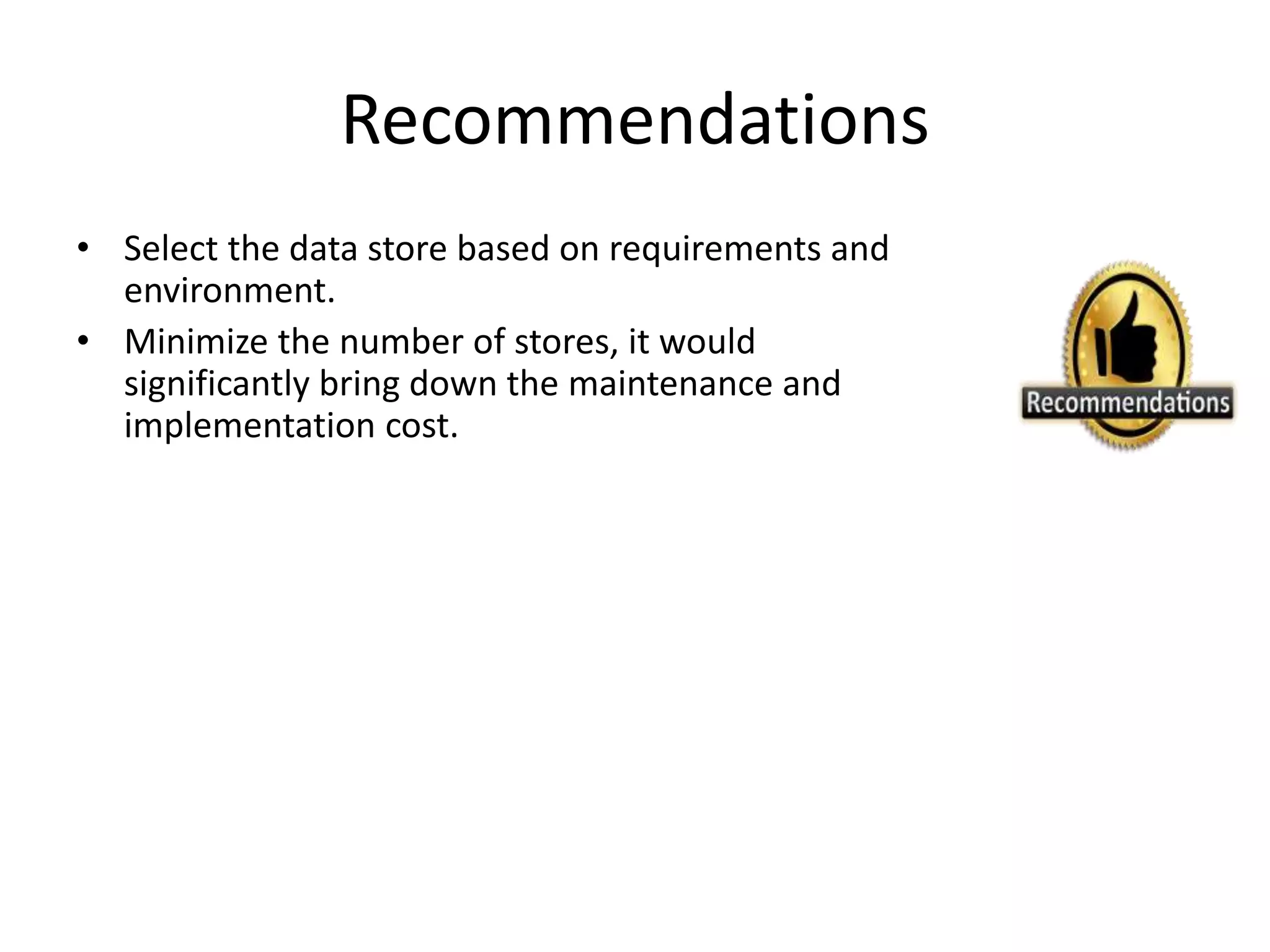Recommendations
• Select the data store based on requirements and
environment.
• Minimize the number of stores, it would
significantly bring down the maintenance and
implementation cost.
 