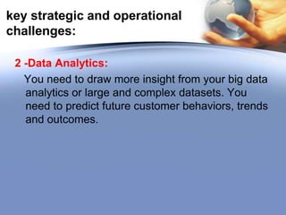 key strategic and operational
challenges:
2 -Data Analytics:
You need to draw more insight from your big data
analytics or large and complex datasets. You
need to predict future customer behaviors, trends
and outcomes.

 