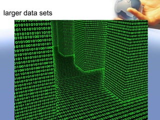 SO, Why larger data sets?
• The trend to larger data sets is due to the
additional information derivable from analysis of
a single large set of related data, as compared
to separate smaller sets with the same total
amount of data,
• It allows correlations to be found to "spot
business trends, determine quality of research,
prevent diseases, link legal citations, combat
crime, and determine real-time roadway traffic
conditions.

 