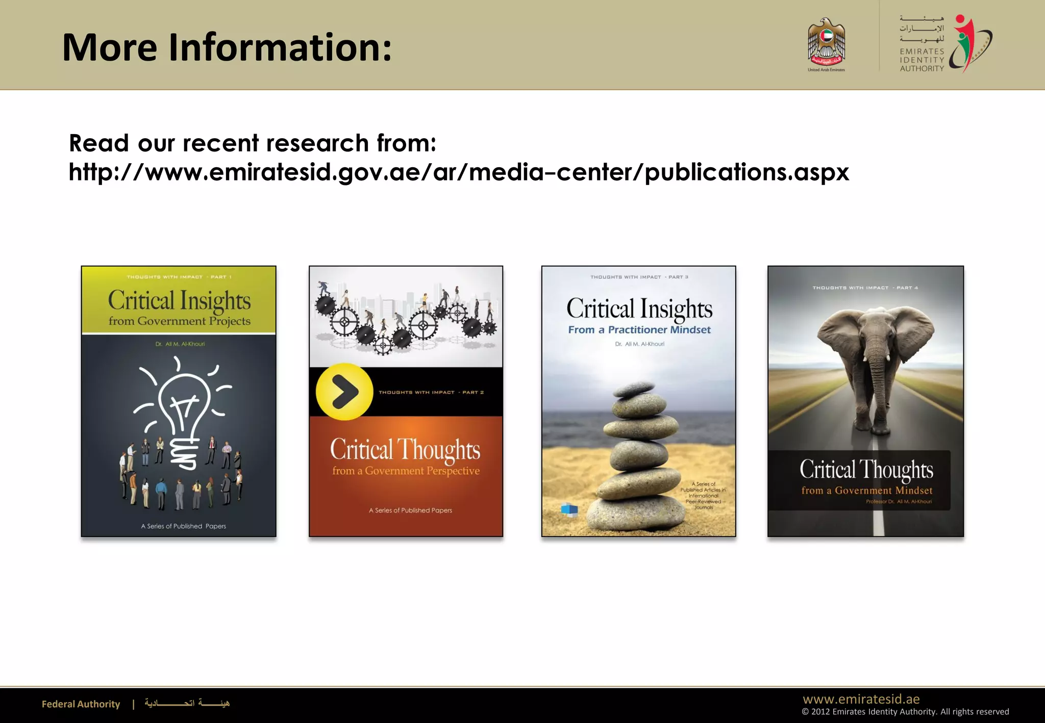 More Information:

     Read our recent research from:
     http://www.emiratesid.gov.ae/ar/media-center/publications.aspx




Federal Authority   | ‫هيئــــــــة اتحــــــــــــادية‬         www.emiratesid.ae
                                                               © 2012 Emirates Identity Authority. All rights reserved
 