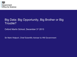Big Data: Big Opportunity, Big Brother or Big
Trouble?
Oxford Martin School, December 3rd 2013

Sir Mark Walport, Chief Scientific Adviser to HM Government

 