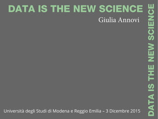 DATA IS THE NEW SCIENCE
DATAISTHENEWSCIENCE
Giulia Annovi
Università degli Studi di Modena e Reggio Emilia – 3 Dicembre 2015
 