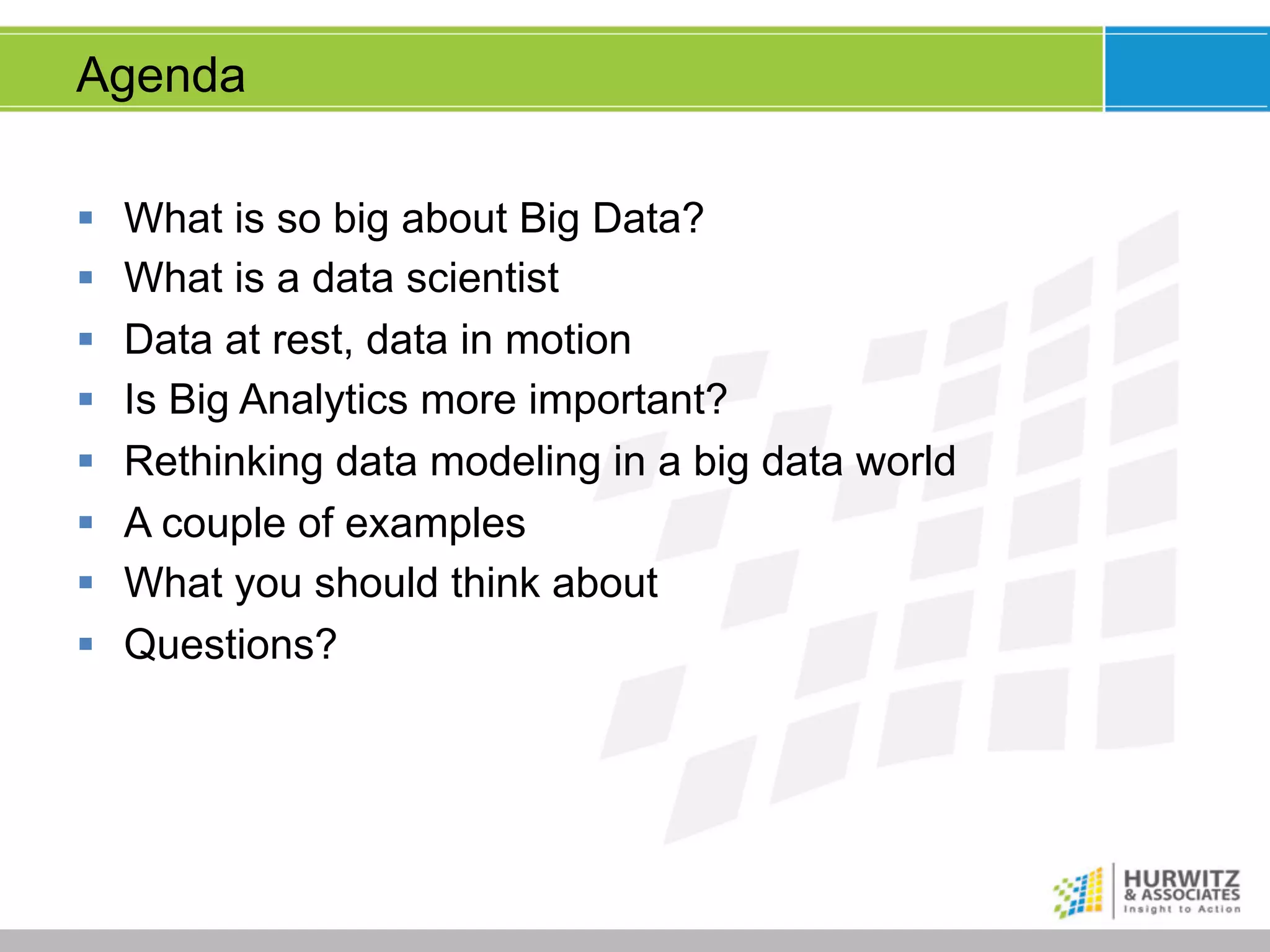 Agenda
§  What is so big about Big Data?
§  What is a data scientist
§  Data at rest, data in motion
§  Is Big Analytics more important?
§  Rethinking data modeling in a big data world
§  A couple of examples
§  What you should think about
§  Questions?

 