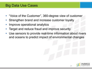 Big Data Use Cases
§  “Voice of the Customer”, 360-degree view of customer
§  Strengthen brand and increase customer loyalty
§  Improve operational analytics
§  Target and reduce fraud and improve security
§  Use sensors to provide real-time information about rivers
and oceans to predict impact of environmental changes

21

 