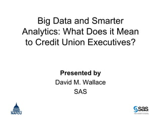 Big Data and Smarter
Analytics: What Does it Mean
to Credit Union Executives?
Presented by
David M. Wallace
SAS
 