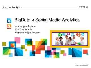 © 2015 IBM Corporation
BigData и Social Media Analytics
Arutyunyan Gayane
IBM Client center
Gayanerub@ru.ibm.com
 