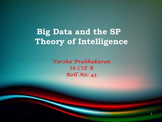 Big Data and the SP
Theory of Intelligence
Varsha Prabhakaran
S8 CSE B
Roll No: 43
1
 