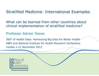 Stratified Medicine: International Examples
What can be learned from other countries about
clinical implementation of stratified medicine?
Professor Adrian Towse
360° of Health Data: Harnessing Big Data for Better Health
ABPI and National Institute for Health Research Conference
London • 21 November 2013

 