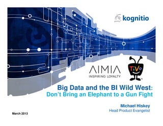 Big Data and the BI Wild West:
             Don’t Bring an Elephant to a Gun Fight
                                         Michael Hiskey
                                   Head Product Evangelist
March 2013
 