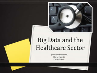 Big Data and the
Healthcare Sector
Jonathan Hannahs
David Hewitt
Chris Groves
 