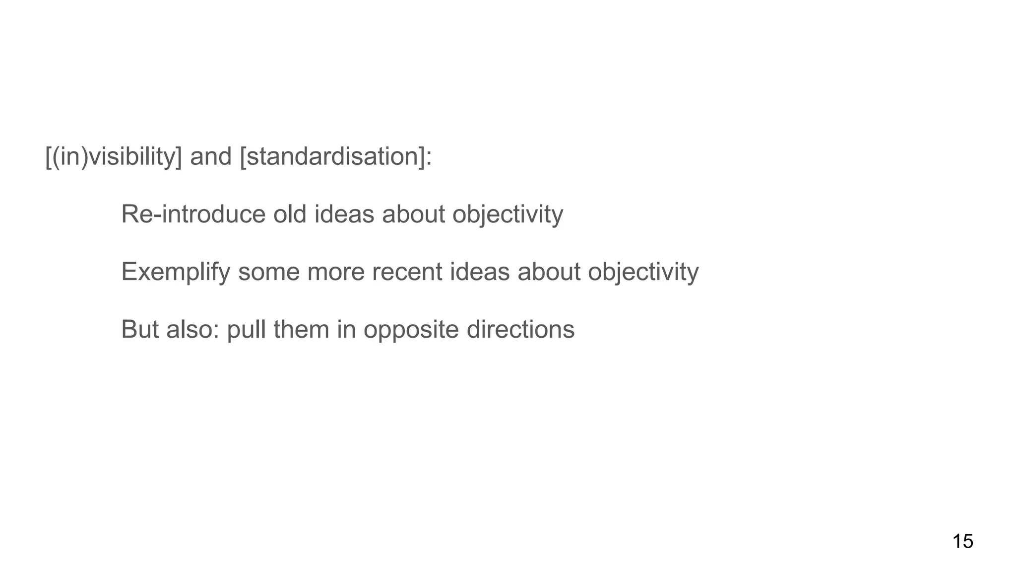 [(in)visibility] and [standardisation]:
Re-introduce old ideas about objectivity
Exemplify some more recent ideas about objectivity
But also: pull them in opposite directions
15
 