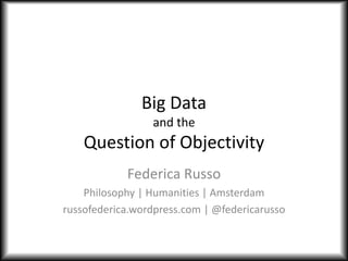 Big Data
and the
Question of Objectivity
Federica Russo
Philosophy | Humanities | Amsterdam
russofederica.wordpress.com | @federicarusso
 