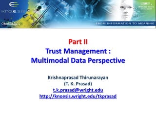 Part II
Trust Management :
Multimodal Data Perspective
Krishnaprasad Thirunarayan
(T. K. Prasad)
t.k.prasad@wright.edu
htt...