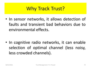 Why Track Trust?
• In sensor networks, it allows detection of
faults and transient bad behaviors due to
environmental effe...