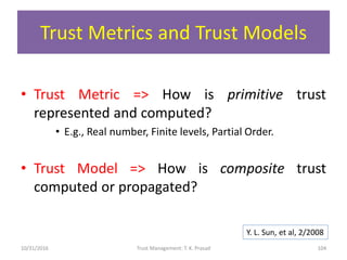 Trust Metrics and Trust Models
• Trust Metric => How is primitive trust
represented and computed?
• E.g., Real number, Fin...