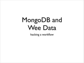 MongoDB and
Wee Data
hacking a workﬂow

 