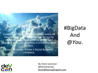 Content on the Internet DOUBLES every 48
hours. Even Small business has access to
massive data. Making sense of this and
applying it to your business is critical to your
success.
Every company is now a Social Business
company.

#BigData
And
@You.

By: Kevin Leversee
@kevinleversee
Kevin@StartupDragons.com

 