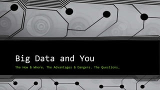 Big Data and You 
The How & Where. The Advantages & Dangers. The Questions… 
 