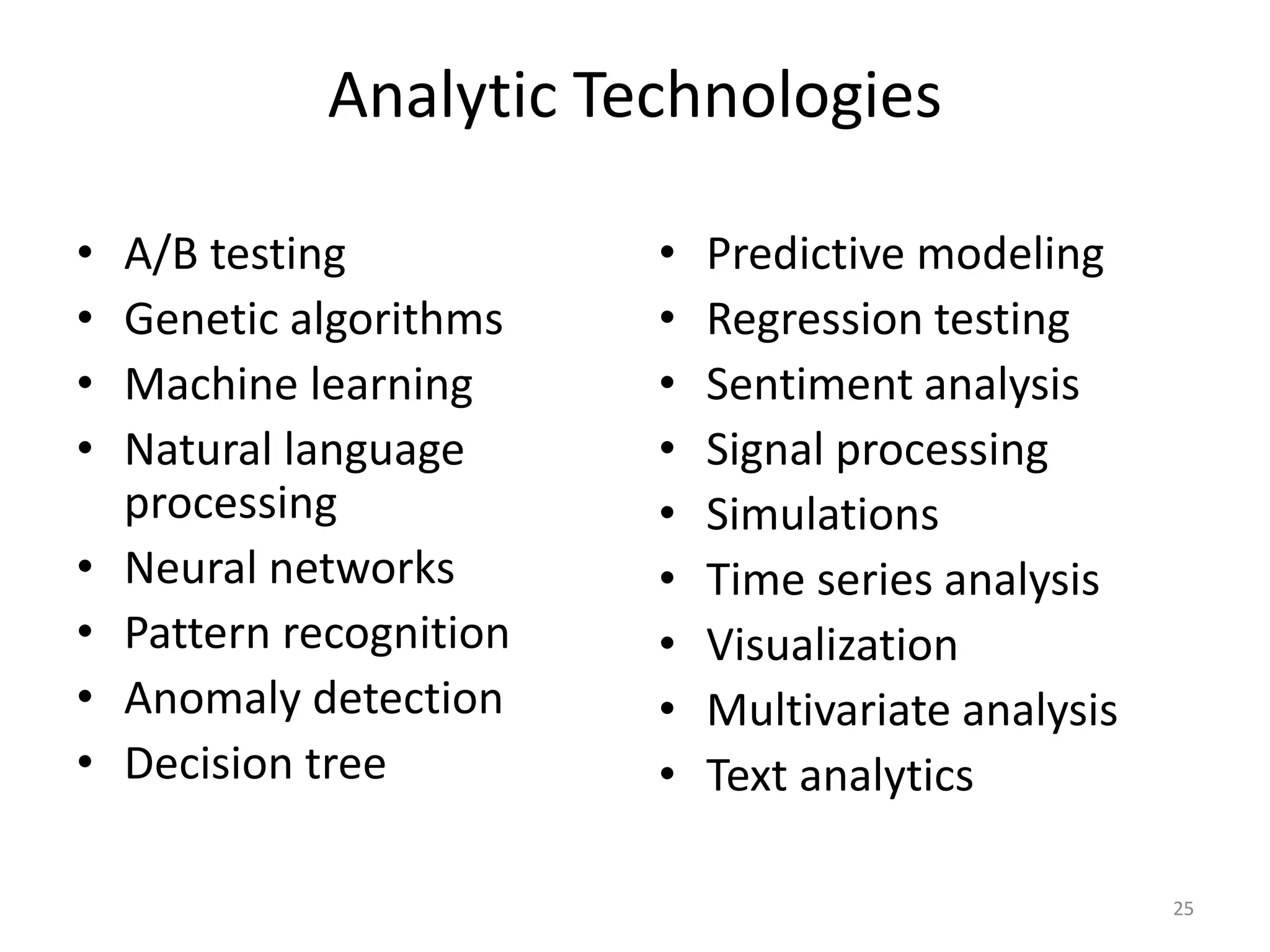 Analytic Technologies
• A/B testing
• Genetic algorithms
• Machine learning
• Natural language
processing
• Neural networks
• Pattern recognition
• Anomaly detection
• Decision tree
• Predictive modeling
• Regression testing
• Sentiment analysis
• Signal processing
• Simulations
• Time series analysis
• Visualization
• Multivariate analysis
• Text analytics
25
 