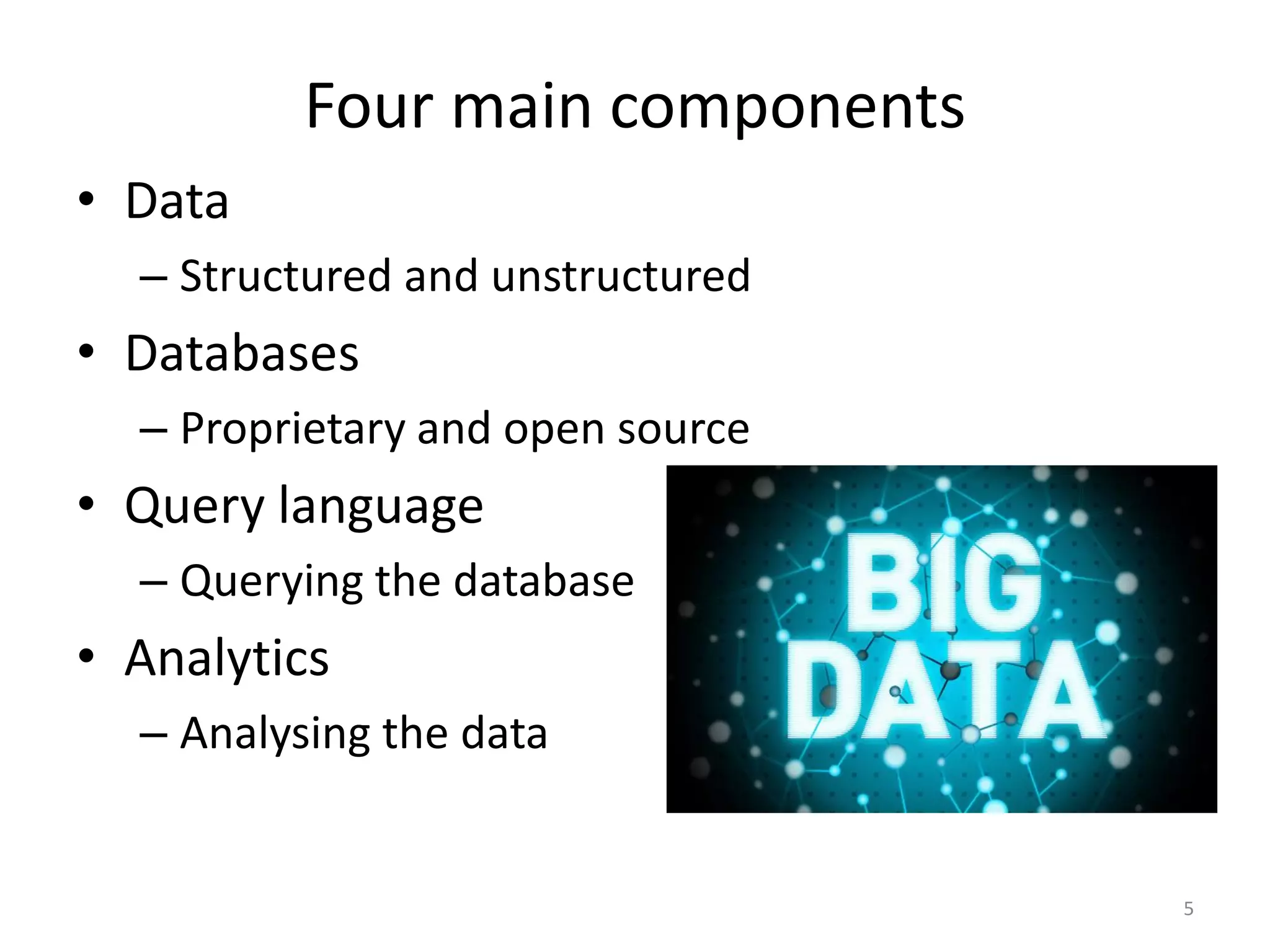 Four main components
• Data
– Structured and unstructured
• Databases
– Proprietary and open source
• Query language
– Querying the database
• Analytics
– Analysing the data
5
 