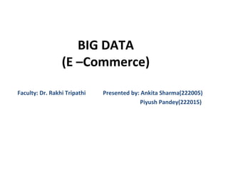 BIG DATA
(E –Commerce)
Faculty: Dr. Rakhi Tripathi Presented by: Ankita Sharma(222005)
Piyush Pandey(222015)
 
